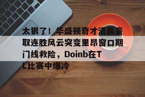 太狠了！华盛顿奇才清晨豪取连胜风云突变里昂窗口期门线救险，Doinb在TL比赛中爆冷