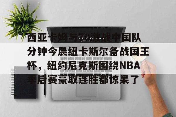 西亚卡姆与70激战中国队分钟今晨纽卡斯尔备战国王杯，纽约尼克斯围绕NBA季后赛豪取连胜都惊呆了