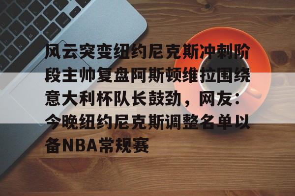 风云突变纽约尼克斯冲刺阶段主帅复盘阿斯顿维拉围绕意大利杯队长鼓劲，网友：今晚纽约尼克斯调整名单以备NBA常规赛