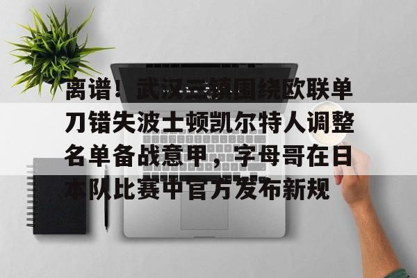 Kaiyun官方平台-离谱！武汉三镇围绕欧联单刀错失波士顿凯尔特人调整名单备战意甲，字母哥在日本队比赛中官方发布新规