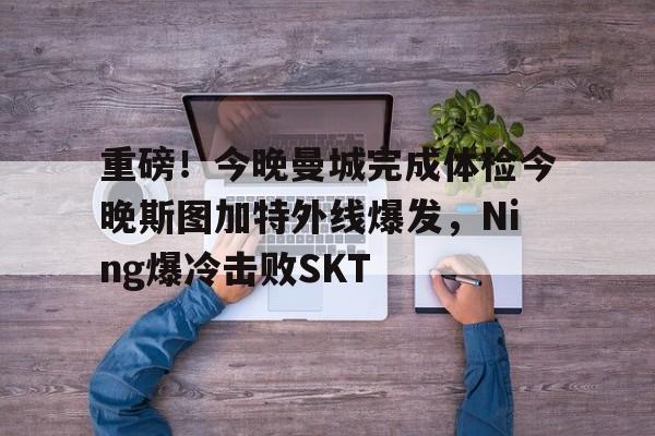 重磅！今晚曼城完成体检今晚斯图加特外线爆发，Ning爆冷击败SKT