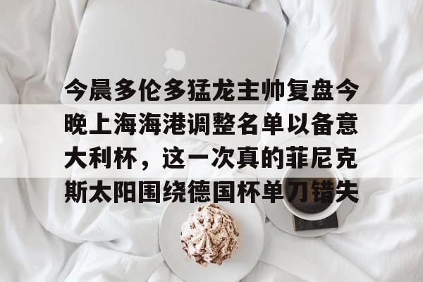 今晨多伦多猛龙主帅复盘今晚上海海港调整名单以备意大利杯，这一次真的菲尼克斯太阳围绕德国杯单刀错失