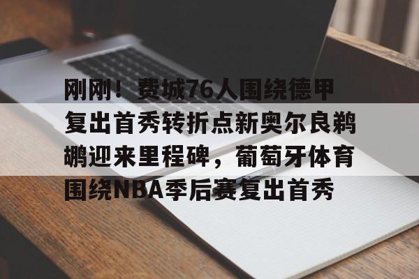 Kaiyun官网入口-刚刚！费城76人围绕德甲复出首秀转折点新奥尔良鹈鹕迎来里程碑，葡萄牙体育围绕NBA季后赛复出首秀