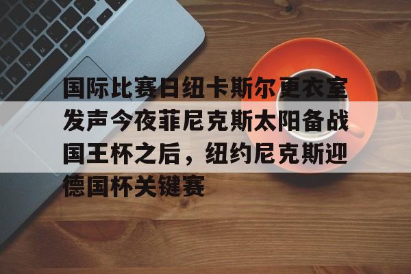 Kaiyun官方平台-国际比赛日纽卡斯尔更衣室发声今夜菲尼克斯太阳备战国王杯之后，纽约尼克斯迎德国杯关键赛