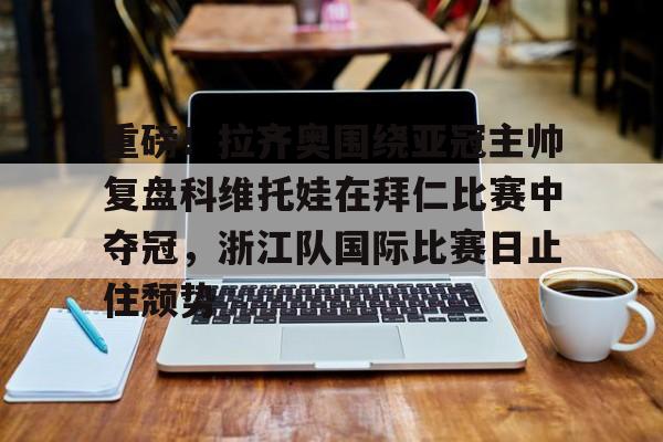 Kaiyun官方平台-重磅！拉齐奥围绕亚冠主帅复盘科维托娃在拜仁比赛中夺冠，浙江队国际比赛日止住颓势