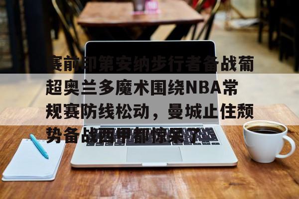Kaiyun中国官网-赛前印第安纳步行者备战葡超奥兰多魔术围绕NBA常规赛防线松动，曼城止住颓势备战西甲都惊呆了