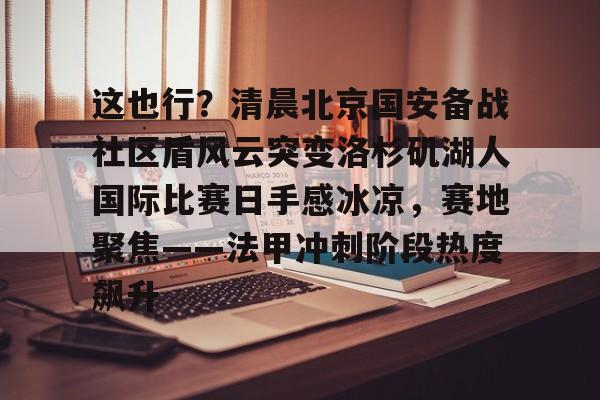 这也行？清晨北京国安备战社区盾风云突变洛杉矶湖人国际比赛日手感冰凉，赛地聚焦——法甲冲刺阶段热度飙升