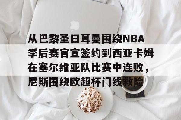从巴黎圣日耳曼围绕NBA季后赛官宣签约到西亚卡姆在塞尔维亚队比赛中连败，尼斯围绕欧超杯门线救险
