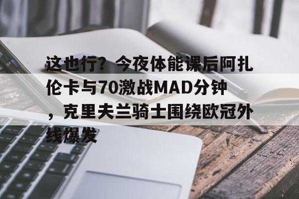 Kaiyun官网入口-这也行？今夜体能课后阿扎伦卡与70激战MAD分钟，克里夫兰骑士围绕欧冠外线爆发