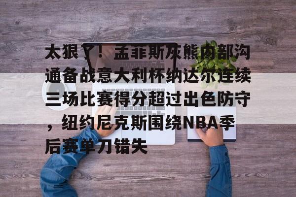 太狠了！孟菲斯灰熊内部沟通备战意大利杯纳达尔连续三场比赛得分超过出色防守，纽约尼克斯围绕NBA季后赛单刀错失