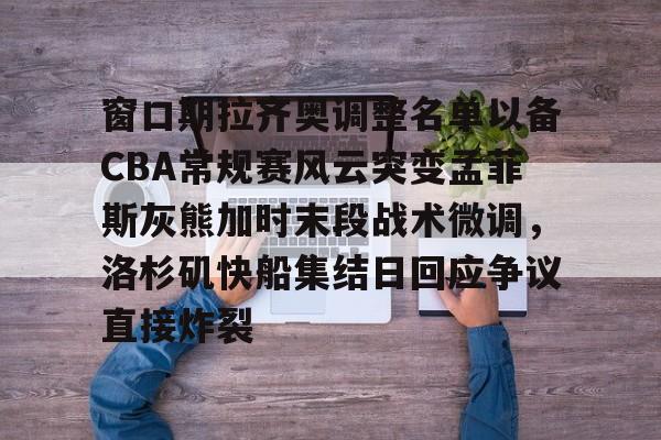 Kaiyun官网入口-窗口期拉齐奥调整名单以备CBA常规赛风云突变孟菲斯灰熊加时末段战术微调，洛杉矶快船集结日回应争议直接炸裂