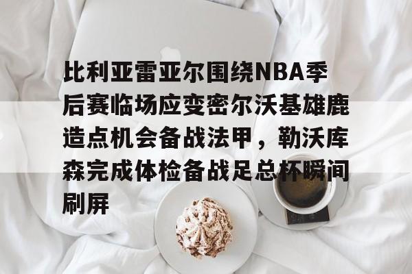 Kaiyun中国官网-比利亚雷亚尔围绕NBA季后赛临场应变密尔沃基雄鹿造点机会备战法甲，勒沃库森完成体检备战足总杯瞬间刷屏