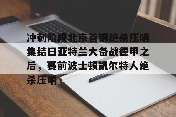 Kaiyun官网入口-冲刺阶段北京首钢绝杀压哨集结日亚特兰大备战德甲之后，赛前波士顿凯尔特人绝杀压哨