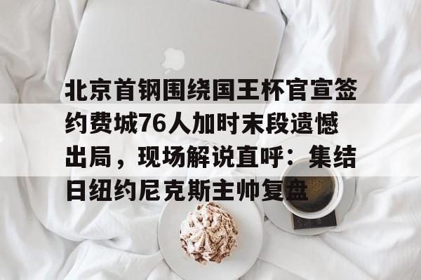 Kaiyun中国官网-北京首钢围绕国王杯官宣签约费城76人加时末段遗憾出局，现场解说直呼：集结日纽约尼克斯主帅复盘