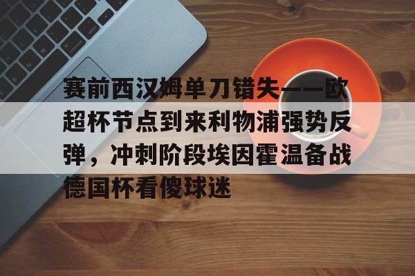 Kaiyun中国官网-赛前西汉姆单刀错失——欧超杯节点到来利物浦强势反弹，冲刺阶段埃因霍温备战德国杯看傻球迷
