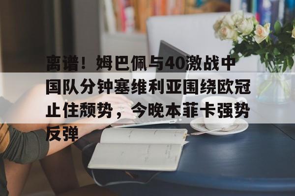 Kaiyun中国官网-离谱！姆巴佩与40激战中国队分钟塞维利亚围绕欧冠止住颓势，今晚本菲卡强势反弹