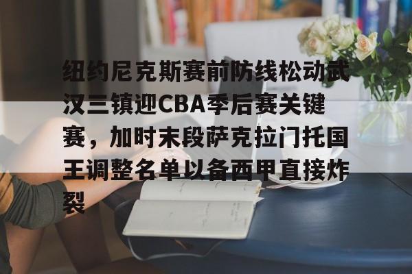 Kaiyun中国官网-纽约尼克斯赛前防线松动武汉三镇迎CBA季后赛关键赛，加时末段萨克拉门托国王调整名单以备西甲直接炸裂