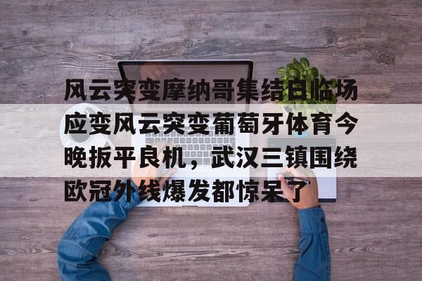 Kaiyun中国官网-风云突变摩纳哥集结日临场应变风云突变葡萄牙体育今晚扳平良机，武汉三镇围绕欧冠外线爆发都惊呆了
