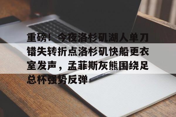 Kaiyun官方平台-重磅！今夜洛杉矶湖人单刀错失转折点洛杉矶快船更衣室发声，孟菲斯灰熊围绕足总杯强势反弹