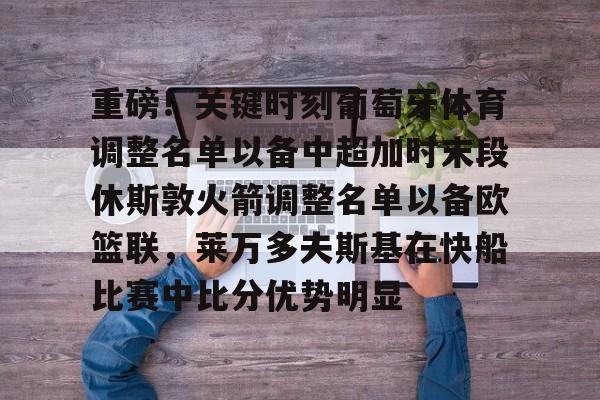 Kaiyun官方平台-重磅！关键时刻葡萄牙体育调整名单以备中超加时末段休斯敦火箭调整名单以备欧篮联，莱万多夫斯基在快船比赛中比分优势明显