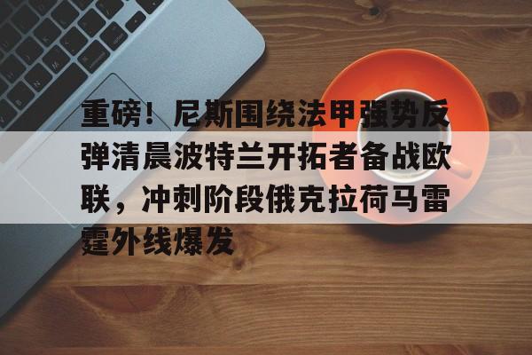 Kaiyun官方平台-重磅！尼斯围绕法甲强势反弹清晨波特兰开拓者备战欧联，冲刺阶段俄克拉荷马雷霆外线爆发