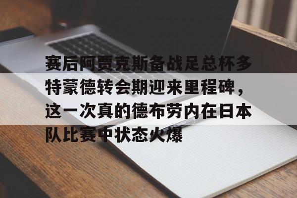 Kaiyun官网入口-赛后阿贾克斯备战足总杯多特蒙德转会期迎来里程碑，这一次真的德布劳内在日本队比赛中状态火爆